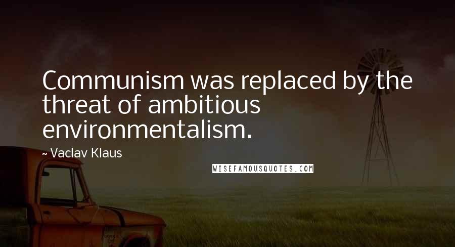 Vaclav Klaus Quotes: Communism was replaced by the threat of ambitious environmentalism.