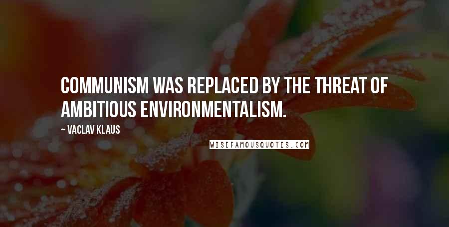 Vaclav Klaus Quotes: Communism was replaced by the threat of ambitious environmentalism.