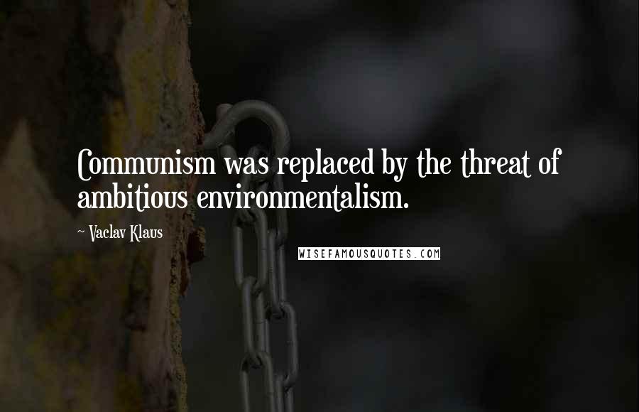 Vaclav Klaus Quotes: Communism was replaced by the threat of ambitious environmentalism.