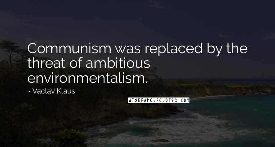 Vaclav Klaus Quotes: Communism was replaced by the threat of ambitious environmentalism.