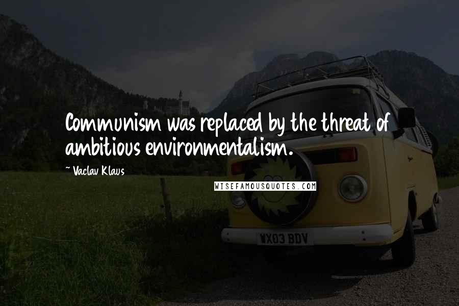 Vaclav Klaus Quotes: Communism was replaced by the threat of ambitious environmentalism.