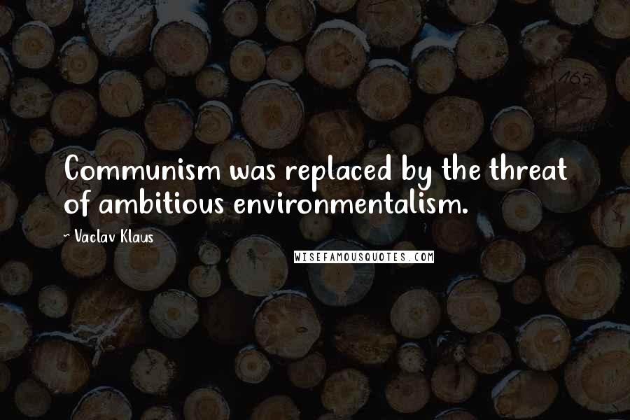 Vaclav Klaus Quotes: Communism was replaced by the threat of ambitious environmentalism.