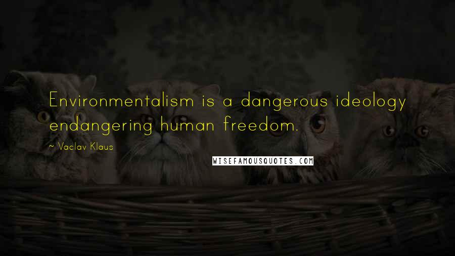 Vaclav Klaus Quotes: Environmentalism is a dangerous ideology endangering human freedom.