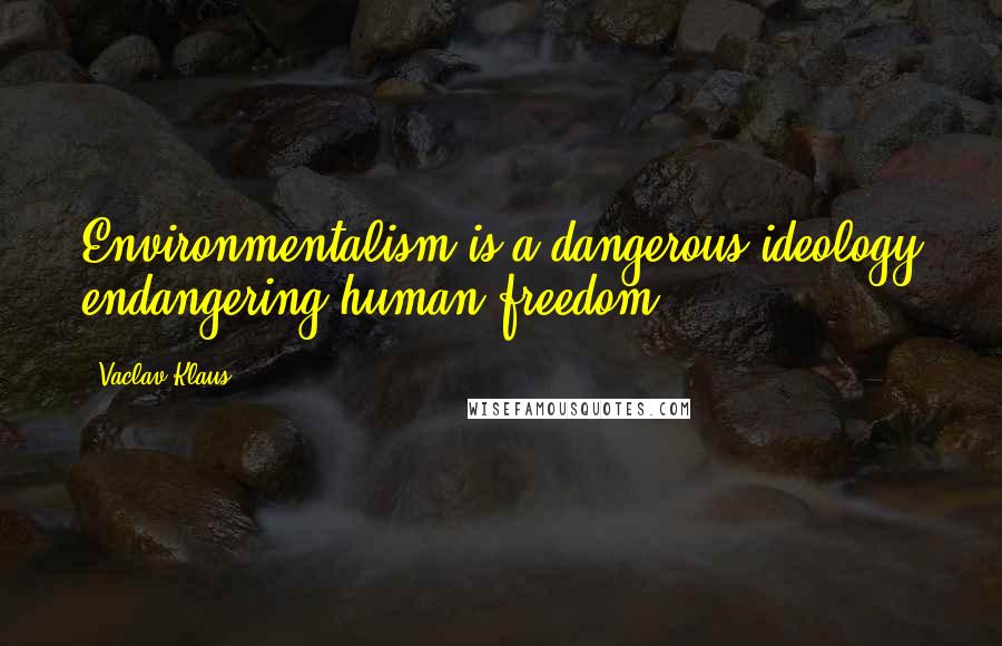 Vaclav Klaus Quotes: Environmentalism is a dangerous ideology endangering human freedom.