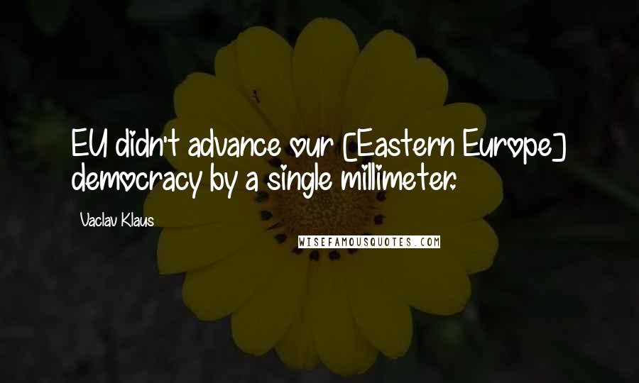 Vaclav Klaus Quotes: EU didn't advance our [Eastern Europe] democracy by a single millimeter.