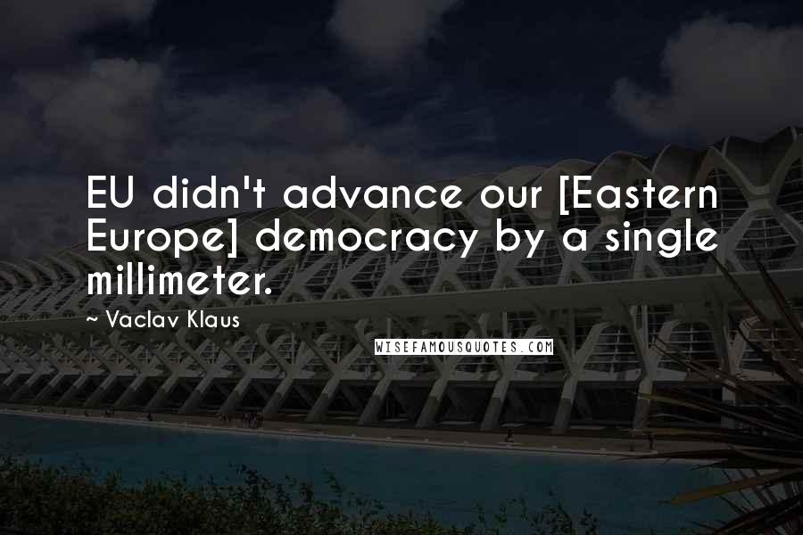 Vaclav Klaus Quotes: EU didn't advance our [Eastern Europe] democracy by a single millimeter.