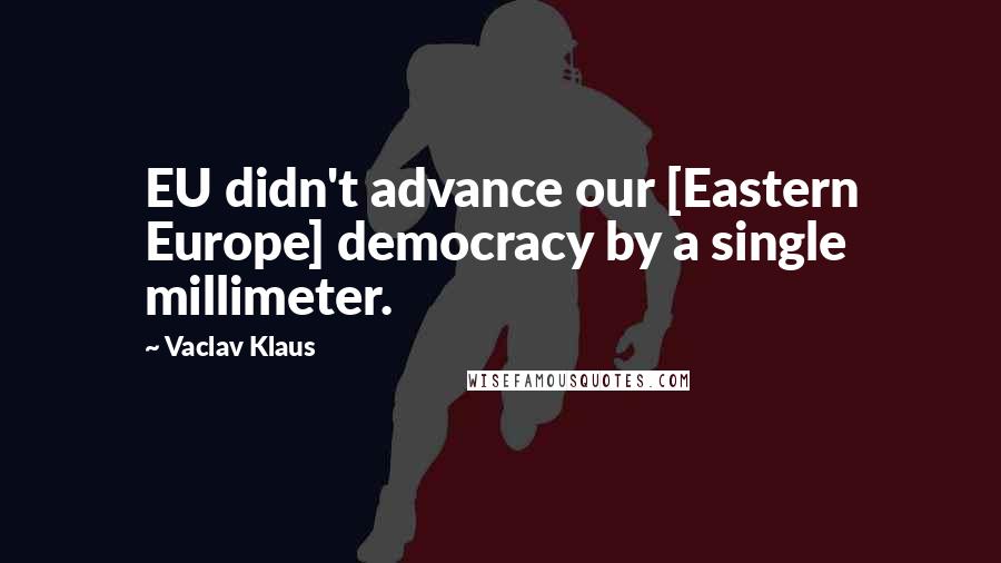 Vaclav Klaus Quotes: EU didn't advance our [Eastern Europe] democracy by a single millimeter.