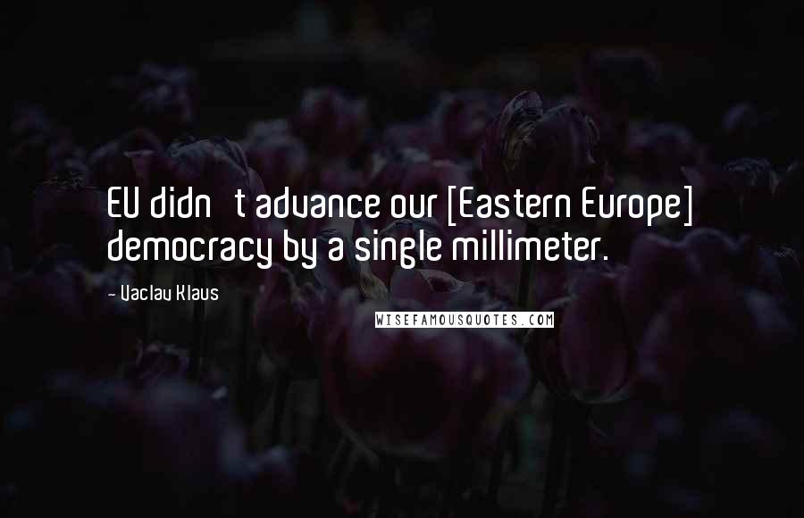 Vaclav Klaus Quotes: EU didn't advance our [Eastern Europe] democracy by a single millimeter.