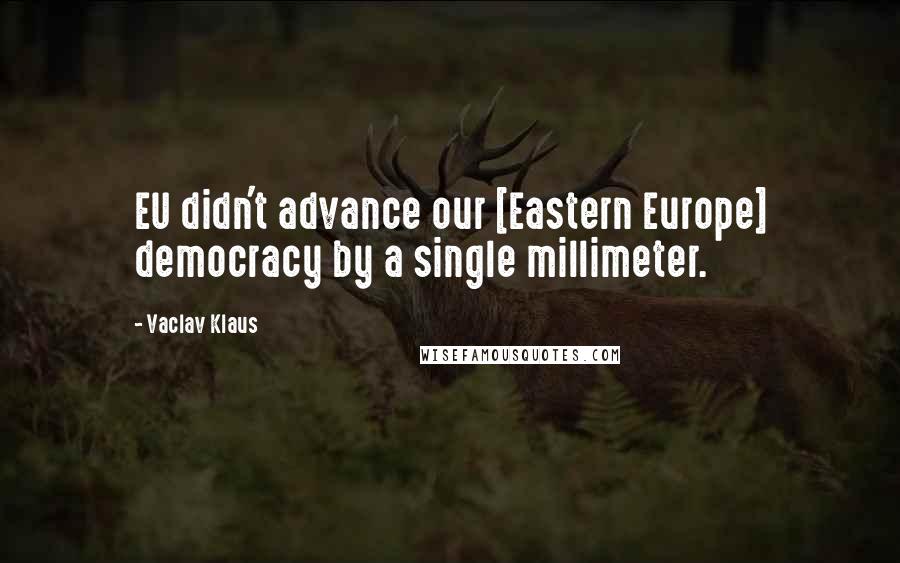 Vaclav Klaus Quotes: EU didn't advance our [Eastern Europe] democracy by a single millimeter.