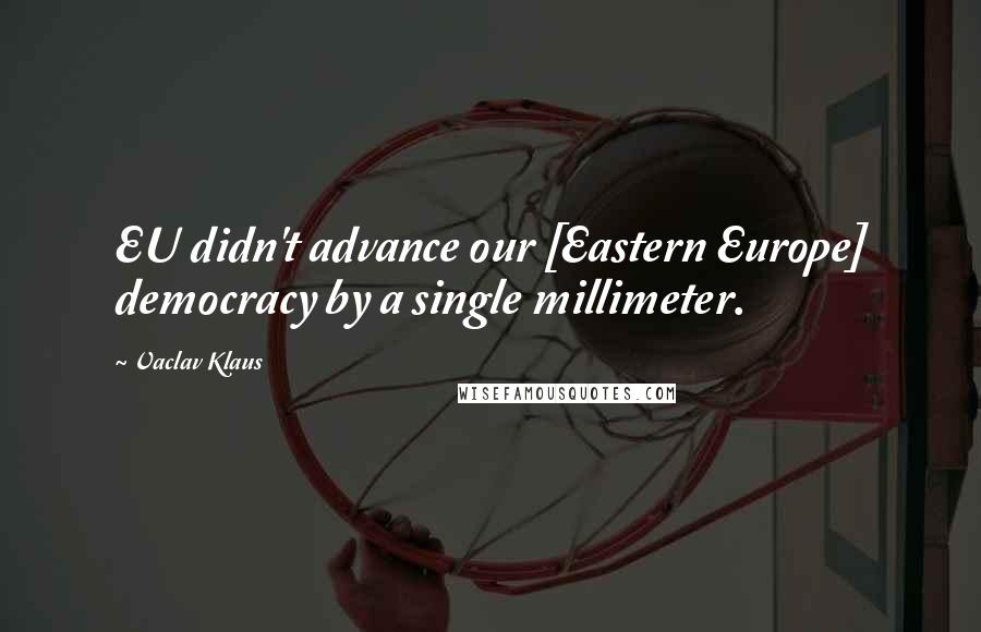 Vaclav Klaus Quotes: EU didn't advance our [Eastern Europe] democracy by a single millimeter.