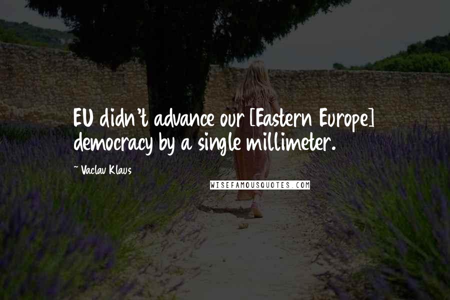 Vaclav Klaus Quotes: EU didn't advance our [Eastern Europe] democracy by a single millimeter.