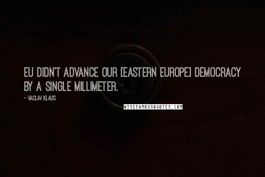 Vaclav Klaus Quotes: EU didn't advance our [Eastern Europe] democracy by a single millimeter.