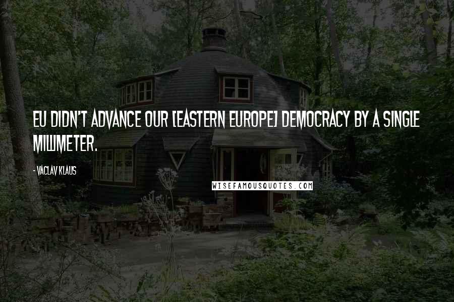 Vaclav Klaus Quotes: EU didn't advance our [Eastern Europe] democracy by a single millimeter.