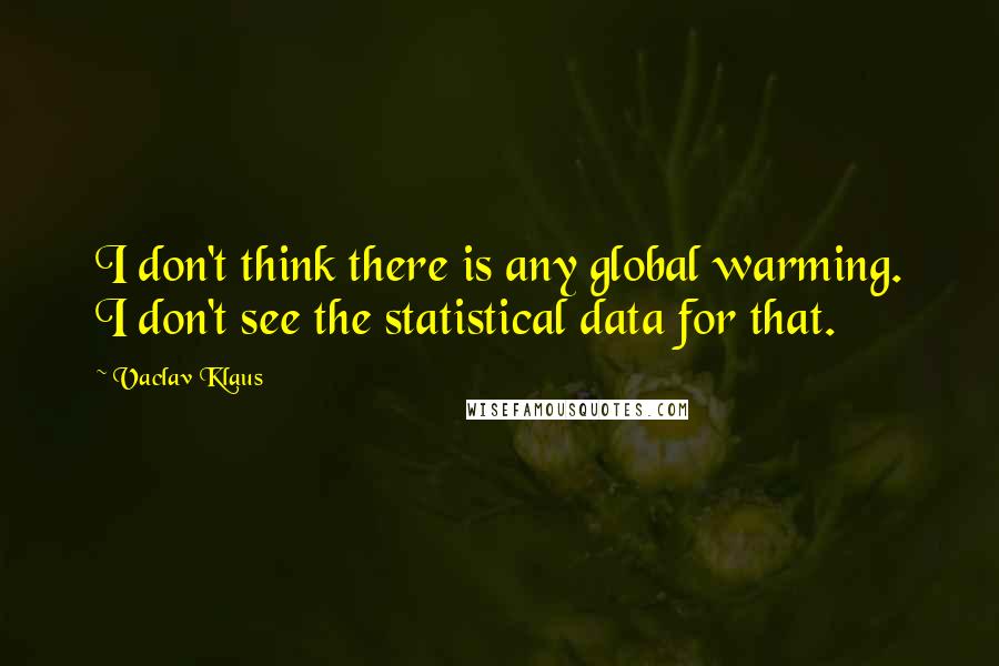 Vaclav Klaus Quotes: I don't think there is any global warming. I don't see the statistical data for that.