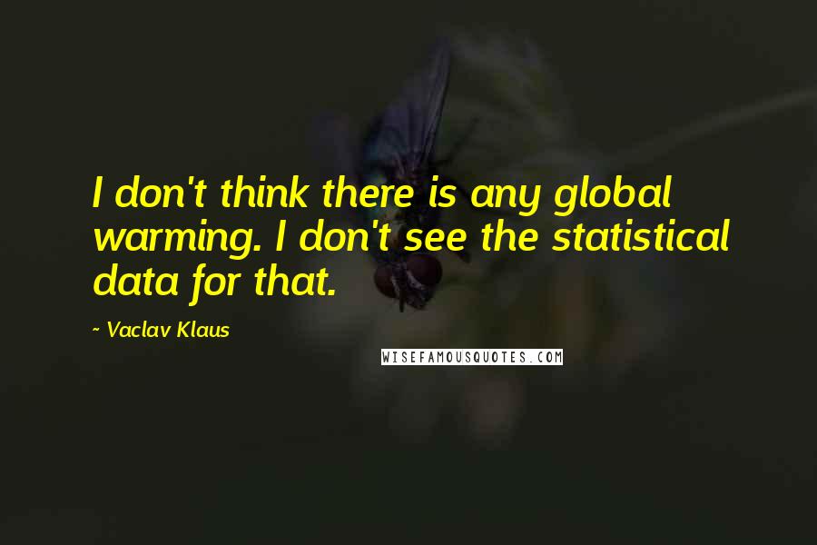 Vaclav Klaus Quotes: I don't think there is any global warming. I don't see the statistical data for that.