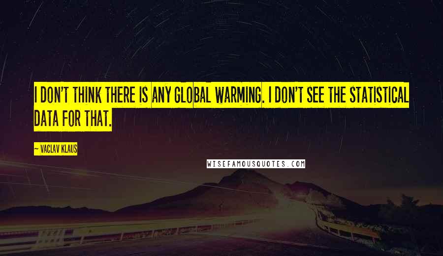 Vaclav Klaus Quotes: I don't think there is any global warming. I don't see the statistical data for that.