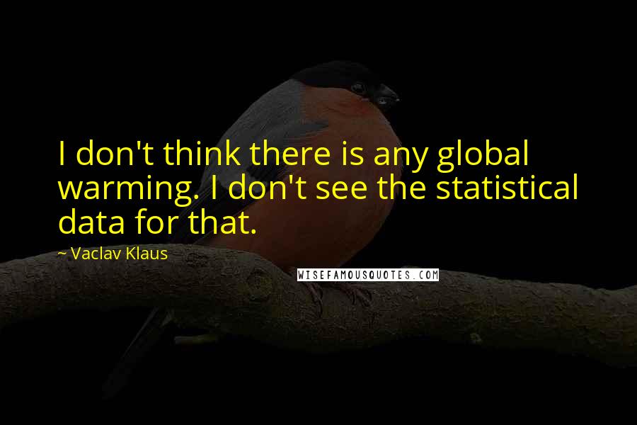 Vaclav Klaus Quotes: I don't think there is any global warming. I don't see the statistical data for that.