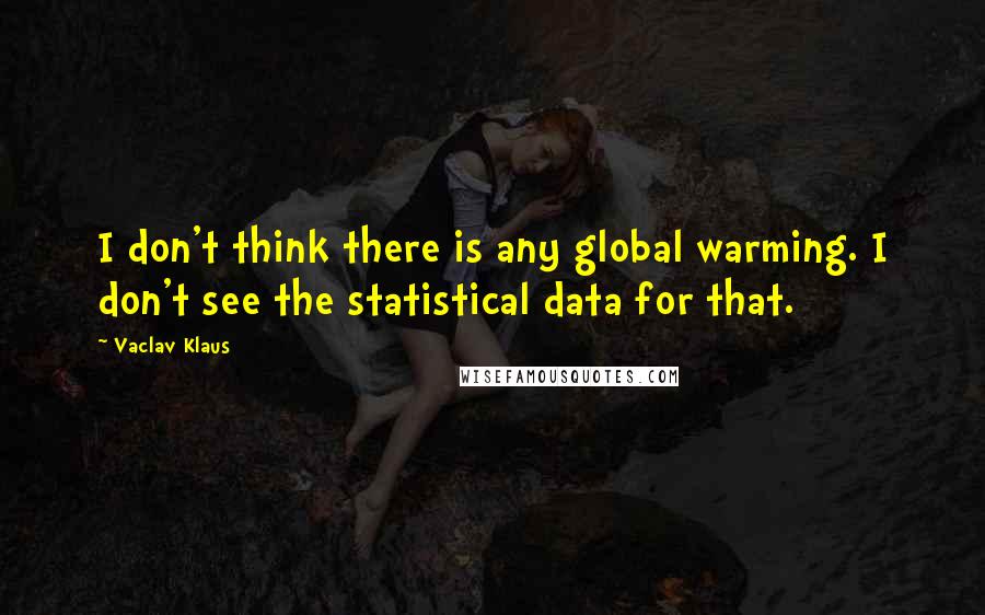 Vaclav Klaus Quotes: I don't think there is any global warming. I don't see the statistical data for that.