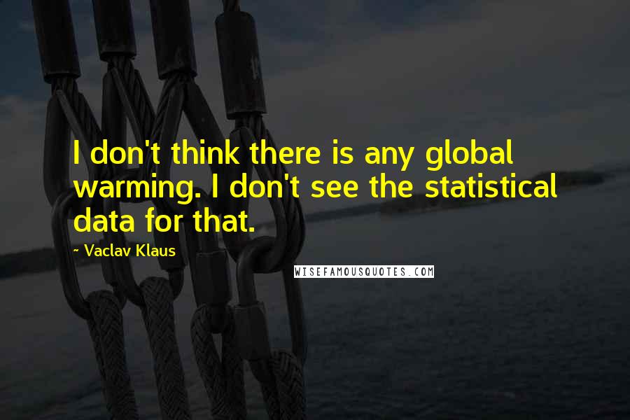 Vaclav Klaus Quotes: I don't think there is any global warming. I don't see the statistical data for that.