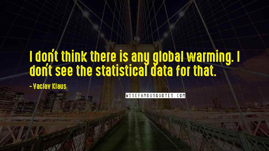 Vaclav Klaus Quotes: I don't think there is any global warming. I don't see the statistical data for that.