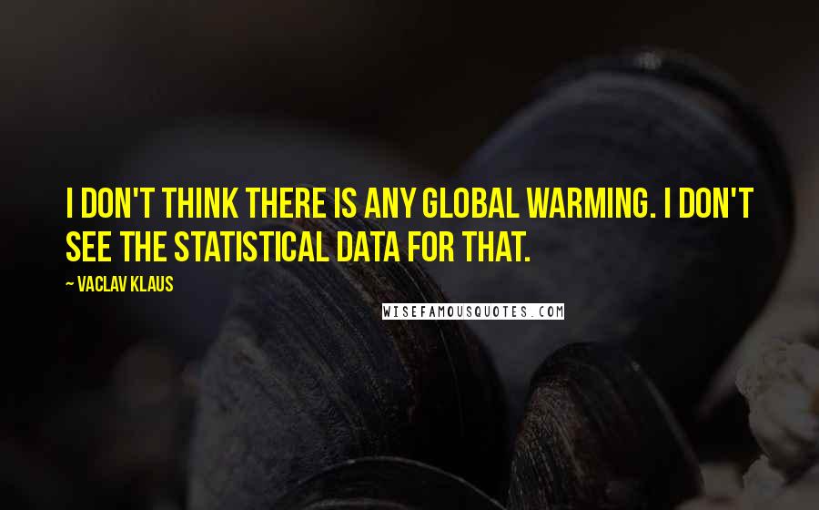 Vaclav Klaus Quotes: I don't think there is any global warming. I don't see the statistical data for that.