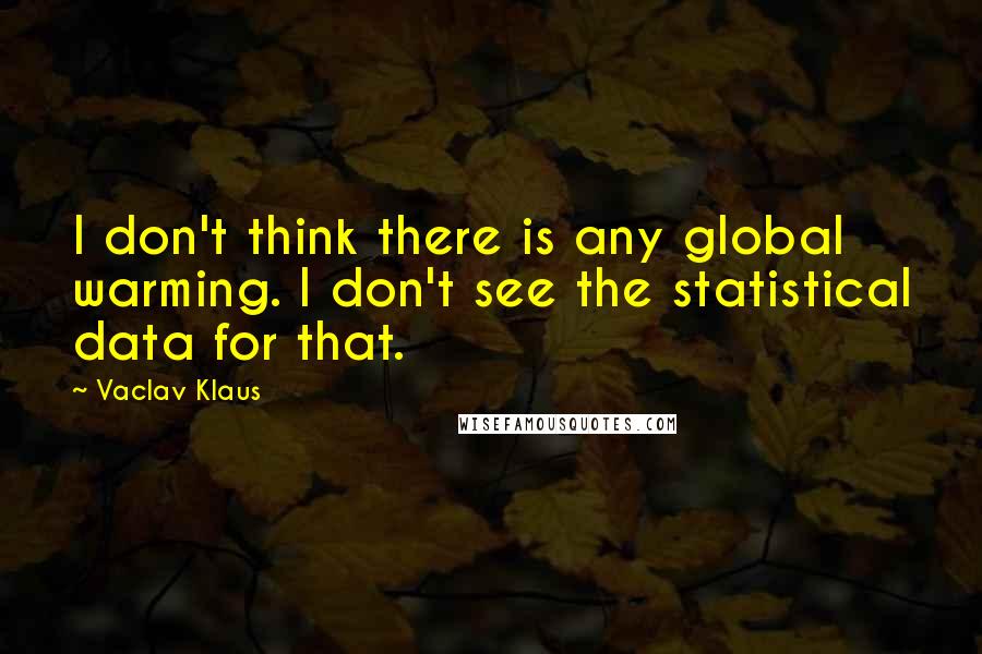 Vaclav Klaus Quotes: I don't think there is any global warming. I don't see the statistical data for that.