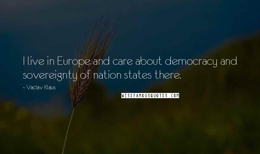 Vaclav Klaus Quotes: I live in Europe and care about democracy and sovereignty of nation states there.