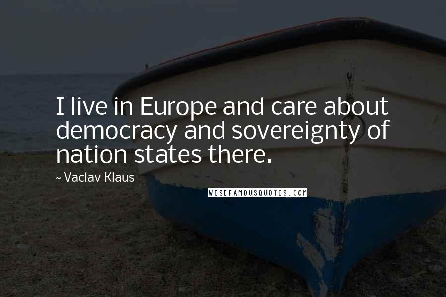 Vaclav Klaus Quotes: I live in Europe and care about democracy and sovereignty of nation states there.