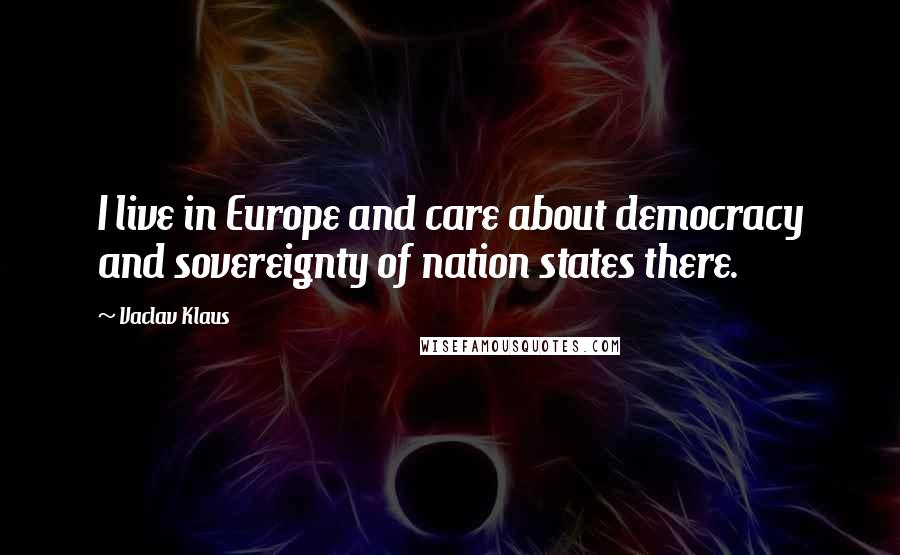 Vaclav Klaus Quotes: I live in Europe and care about democracy and sovereignty of nation states there.