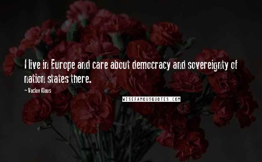 Vaclav Klaus Quotes: I live in Europe and care about democracy and sovereignty of nation states there.