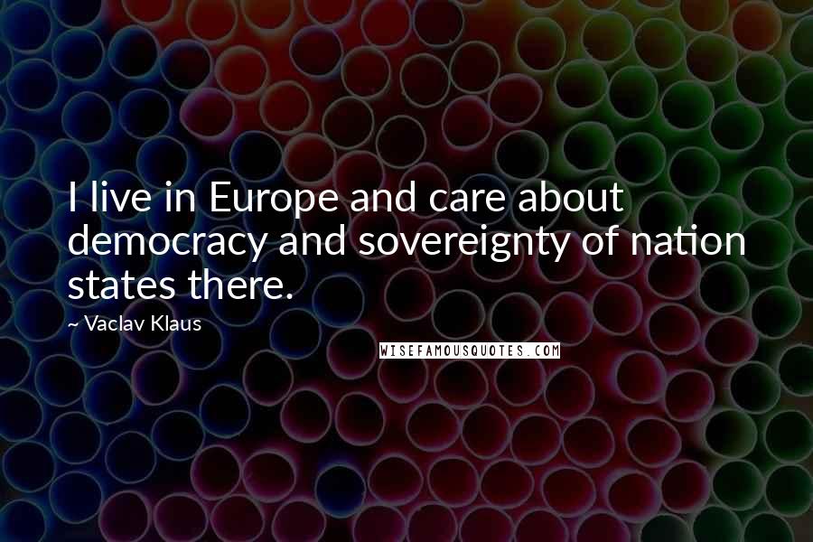 Vaclav Klaus Quotes: I live in Europe and care about democracy and sovereignty of nation states there.
