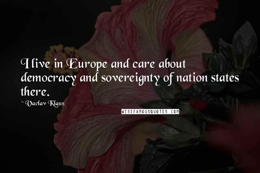 Vaclav Klaus Quotes: I live in Europe and care about democracy and sovereignty of nation states there.