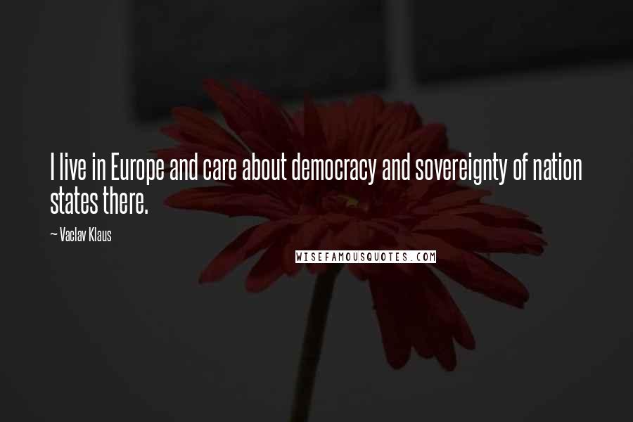 Vaclav Klaus Quotes: I live in Europe and care about democracy and sovereignty of nation states there.