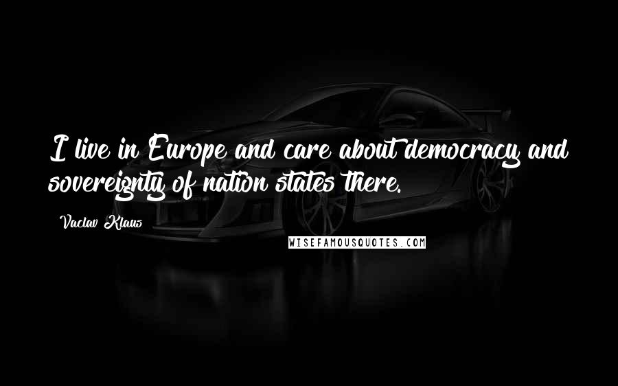 Vaclav Klaus Quotes: I live in Europe and care about democracy and sovereignty of nation states there.