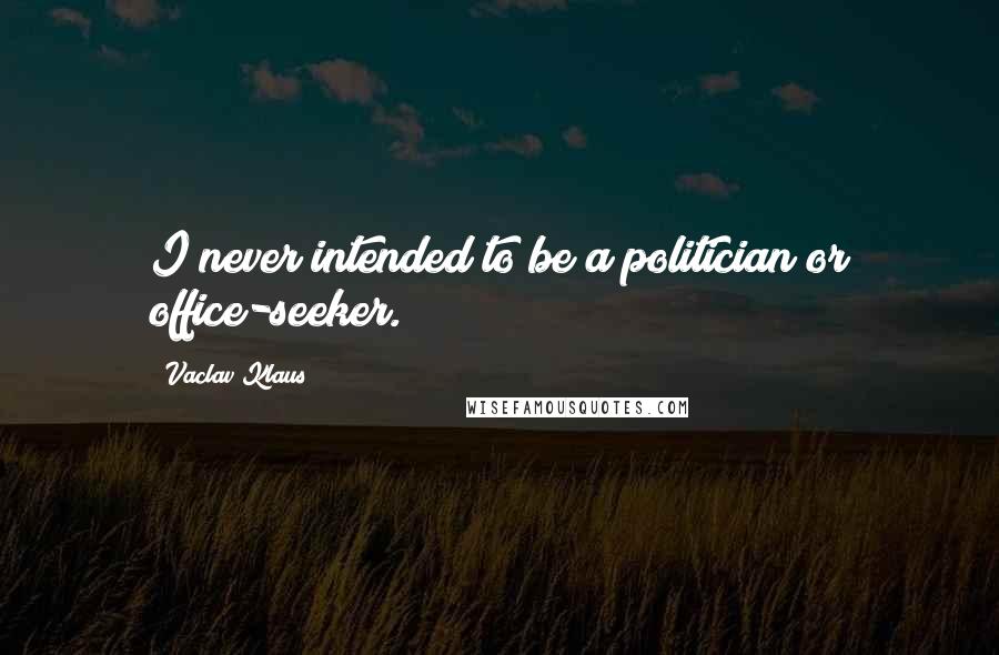 Vaclav Klaus Quotes: I never intended to be a politician or office-seeker.