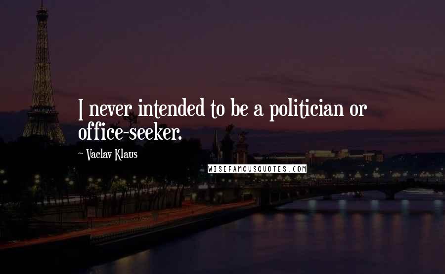 Vaclav Klaus Quotes: I never intended to be a politician or office-seeker.