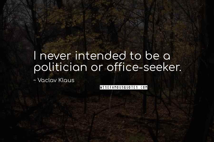 Vaclav Klaus Quotes: I never intended to be a politician or office-seeker.