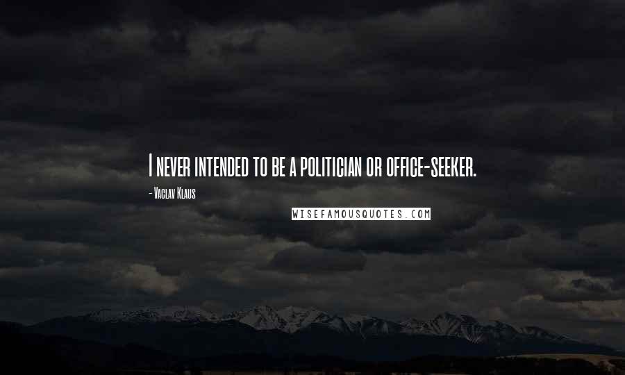 Vaclav Klaus Quotes: I never intended to be a politician or office-seeker.