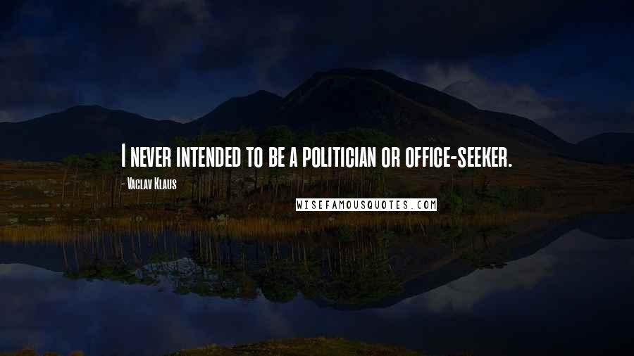 Vaclav Klaus Quotes: I never intended to be a politician or office-seeker.