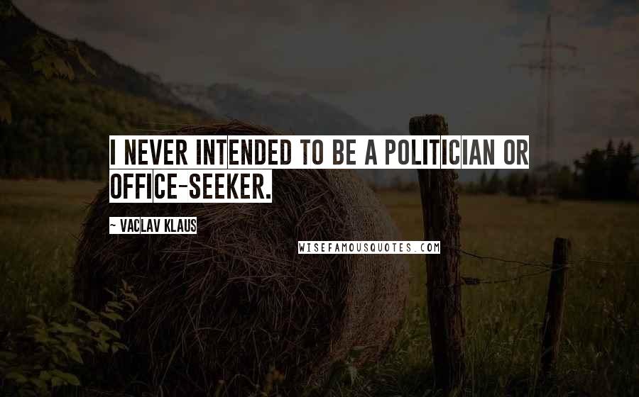 Vaclav Klaus Quotes: I never intended to be a politician or office-seeker.