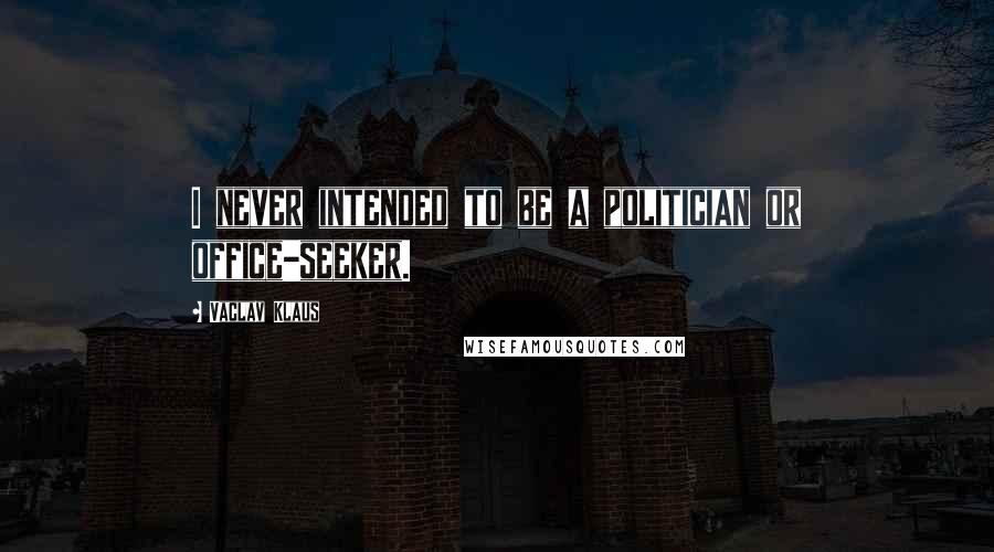 Vaclav Klaus Quotes: I never intended to be a politician or office-seeker.