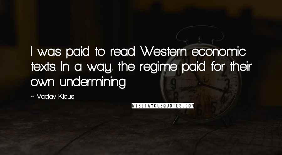 Vaclav Klaus Quotes: I was paid to read Western economic texts. In a way, the regime paid for their own undermining.