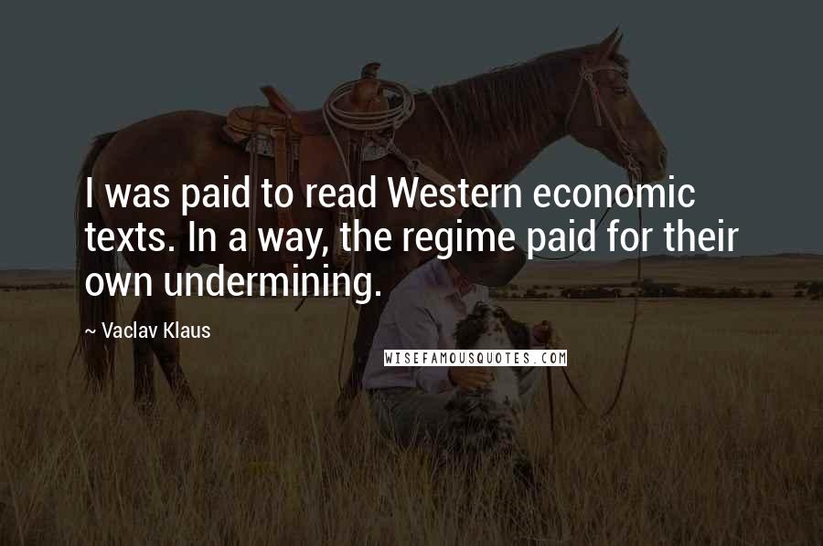 Vaclav Klaus Quotes: I was paid to read Western economic texts. In a way, the regime paid for their own undermining.