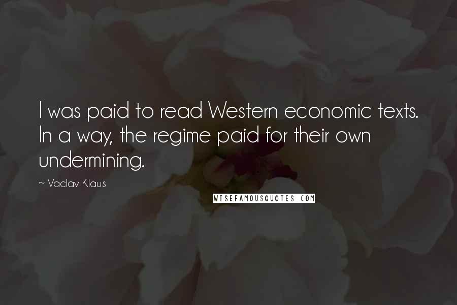 Vaclav Klaus Quotes: I was paid to read Western economic texts. In a way, the regime paid for their own undermining.