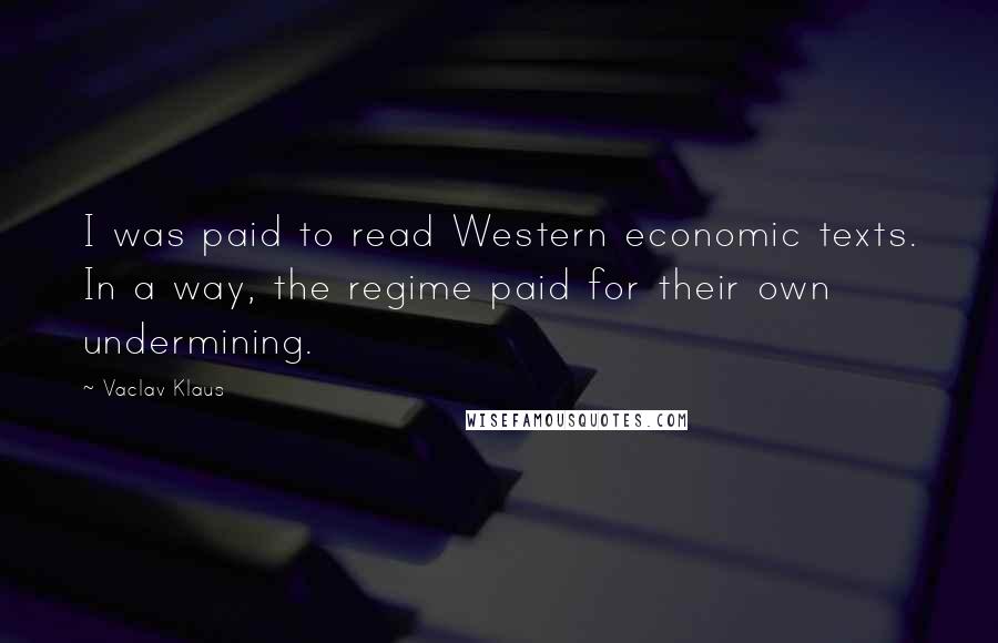 Vaclav Klaus Quotes: I was paid to read Western economic texts. In a way, the regime paid for their own undermining.