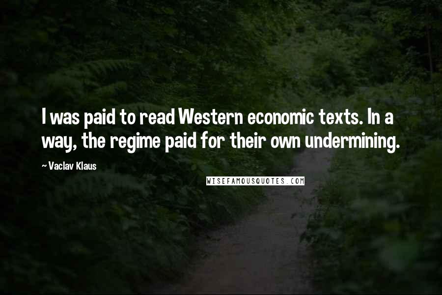 Vaclav Klaus Quotes: I was paid to read Western economic texts. In a way, the regime paid for their own undermining.