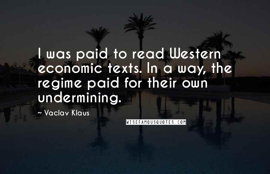 Vaclav Klaus Quotes: I was paid to read Western economic texts. In a way, the regime paid for their own undermining.