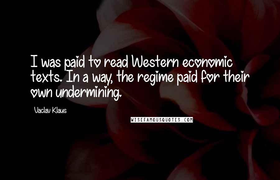 Vaclav Klaus Quotes: I was paid to read Western economic texts. In a way, the regime paid for their own undermining.