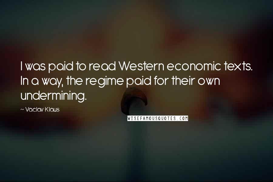 Vaclav Klaus Quotes: I was paid to read Western economic texts. In a way, the regime paid for their own undermining.