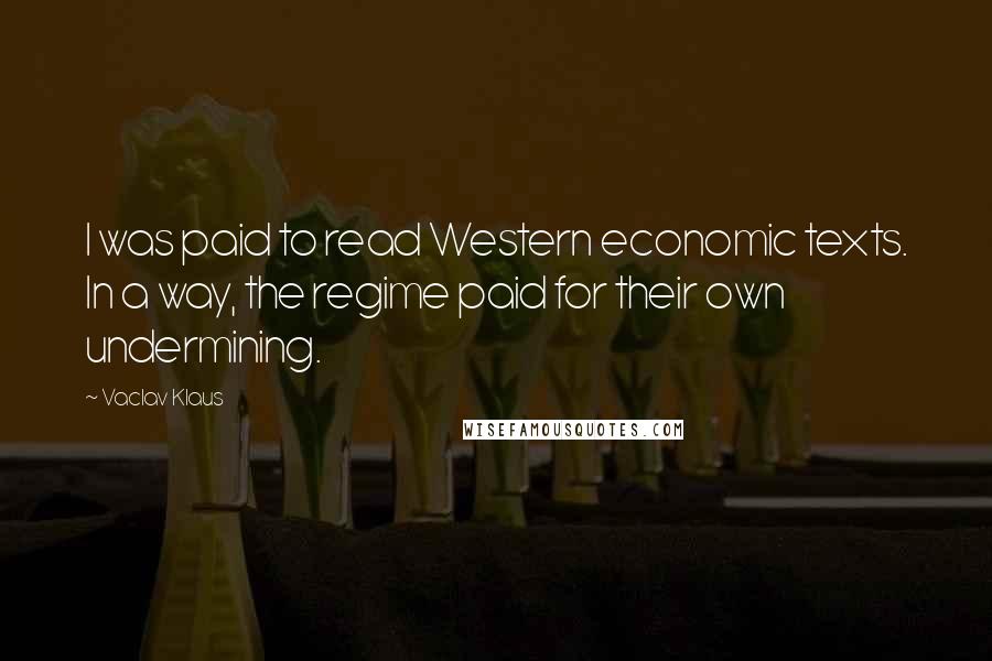 Vaclav Klaus Quotes: I was paid to read Western economic texts. In a way, the regime paid for their own undermining.